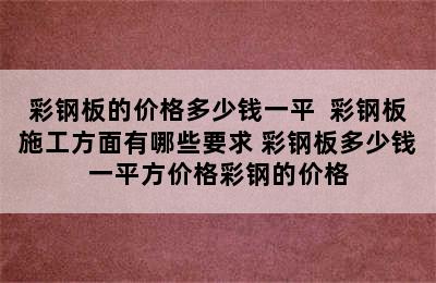 彩钢板的价格多少钱一平  彩钢板施工方面有哪些要求 彩钢板多少钱一平方价格彩钢的价格